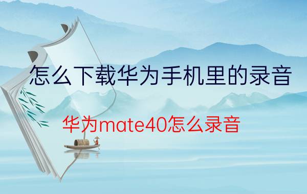 怎么下载华为手机里的录音 华为mate40怎么录音？